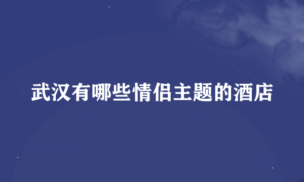 武汉有哪些情侣主题的酒店