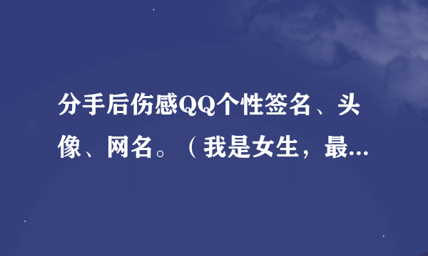 分手后伤感QQ个性签名、头像、网名。（我是女生，最好让男生一看就能回心转意）谢谢！要配套的。