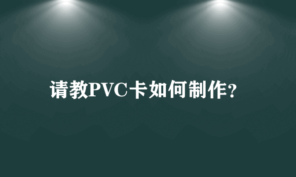 请教PVC卡如何制作？