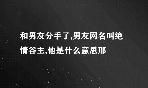 和男友分手了,男友网名叫绝情谷主,他是什么意思那