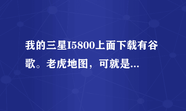 我的三星I5800上面下载有谷歌。老虎地图，可就是打不开 是怎么回事啊？急。。。