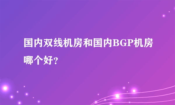 国内双线机房和国内BGP机房哪个好？