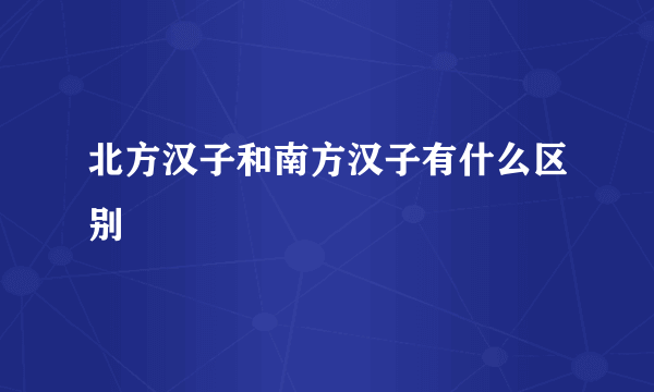 北方汉子和南方汉子有什么区别