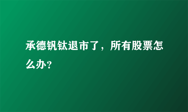 承德钒钛退市了，所有股票怎么办？