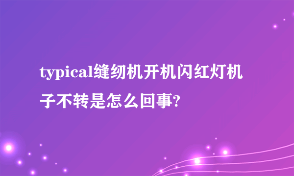 typical缝纫机开机闪红灯机子不转是怎么回事?