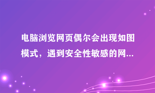 电脑浏览网页偶尔会出现如图模式，遇到安全性敏感的网页更无法打开！请教高手如何弄？