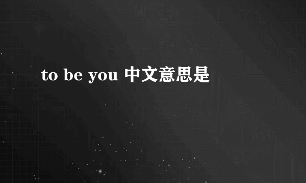 to be you 中文意思是