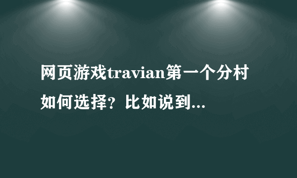 网页游戏travian第一个分村如何选择？比如说到主村距离，比如说周围绿洲分布，比如说9田还是15