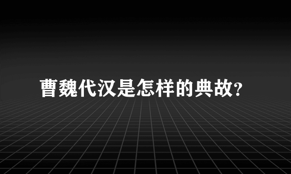 曹魏代汉是怎样的典故？