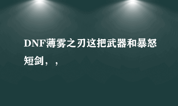 DNF薄雾之刃这把武器和暴怒短剑，，