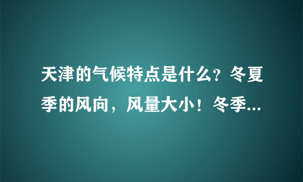 天津的气候特点是什么？冬夏季的风向，风量大小！冬季雨雪量等等~回答的越细越好！谢谢了！