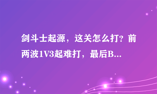 剑斗士起源，这关怎么打？前两波1V3起难打，最后BOSS又打不动（双刀流），求解