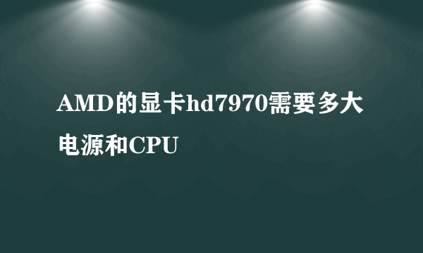 AMD的显卡hd7970需要多大电源和CPU