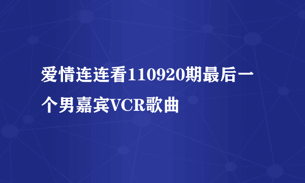 爱情连连看110920期最后一个男嘉宾VCR歌曲