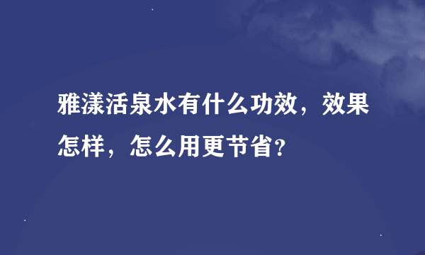 雅漾活泉水有什么功效，效果怎样，怎么用更节省？