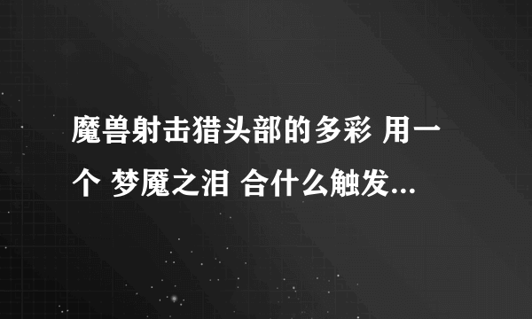 魔兽射击猎头部的多彩 用一个 梦魇之泪 合什么触发 是 触发