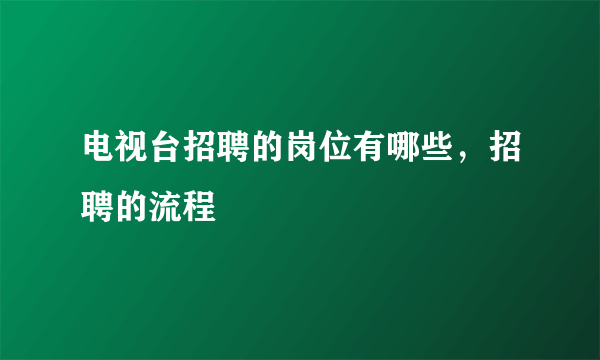 电视台招聘的岗位有哪些，招聘的流程