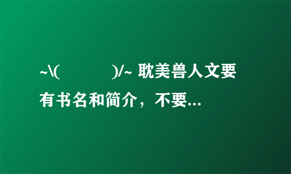 ~\(≧▽≦)/~ 耽美兽人文要有书名和简介，不要链接！！