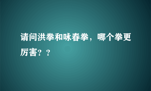 请问洪拳和咏春拳，哪个拳更厉害？？