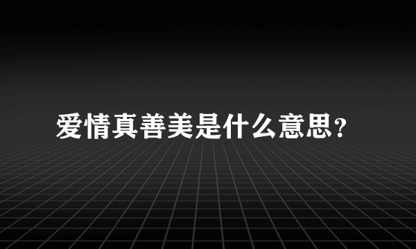 爱情真善美是什么意思？