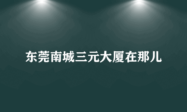 东莞南城三元大厦在那儿