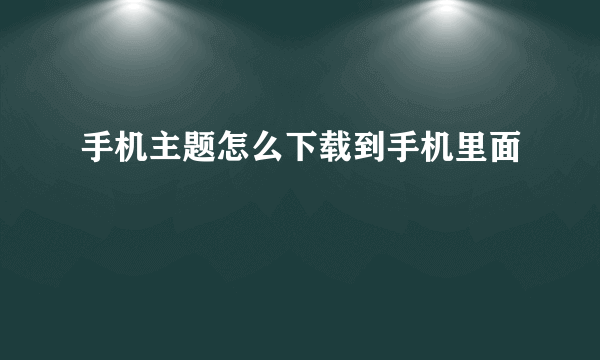 手机主题怎么下载到手机里面