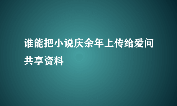 谁能把小说庆余年上传给爱问共享资料