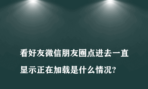 
看好友微信朋友圈点进去一直显示正在加载是什么情况?

