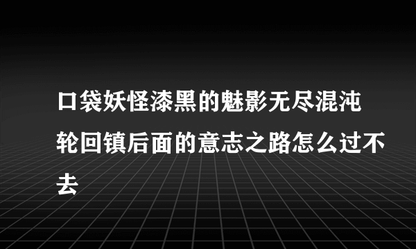 口袋妖怪漆黑的魅影无尽混沌轮回镇后面的意志之路怎么过不去