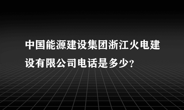 中国能源建设集团浙江火电建设有限公司电话是多少？