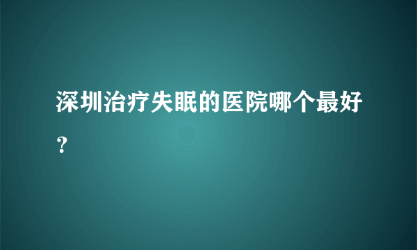 深圳治疗失眠的医院哪个最好？