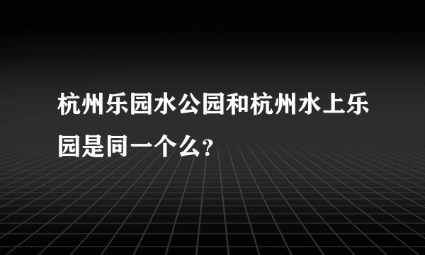 杭州乐园水公园和杭州水上乐园是同一个么？