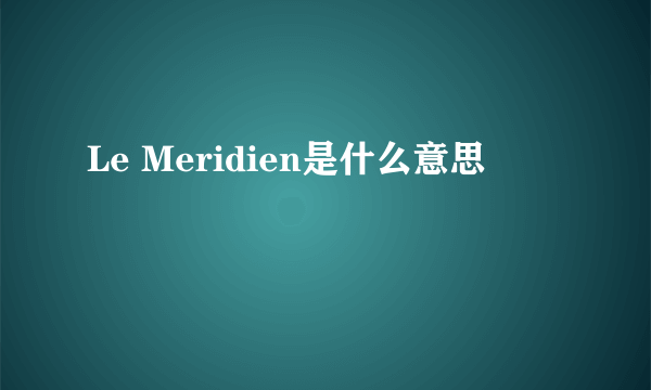 Le Meridien是什么意思