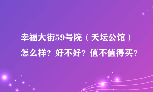 幸福大街59号院（天坛公馆）怎么样？好不好？值不值得买？