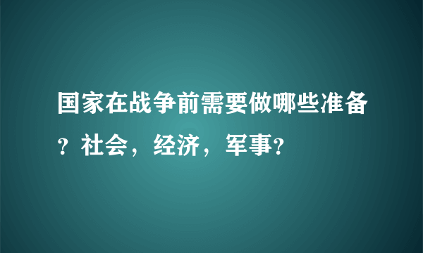 国家在战争前需要做哪些准备？社会，经济，军事？