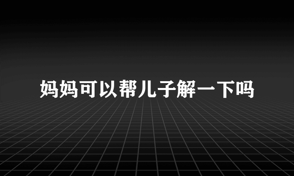 妈妈可以帮儿子解一下吗