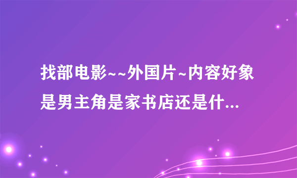 找部电影~~外国片~内容好象是男主角是家书店还是什么店的店员,女主角是好莱坞巨星~他们相爱后的事~名字忘