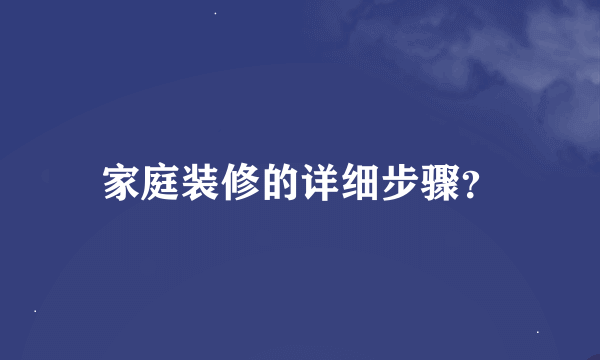 家庭装修的详细步骤？