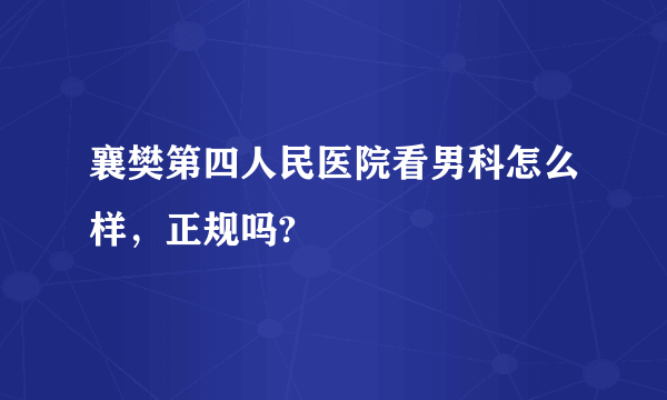 襄樊第四人民医院看男科怎么样，正规吗?