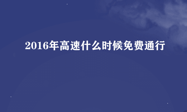 2016年高速什么时候免费通行