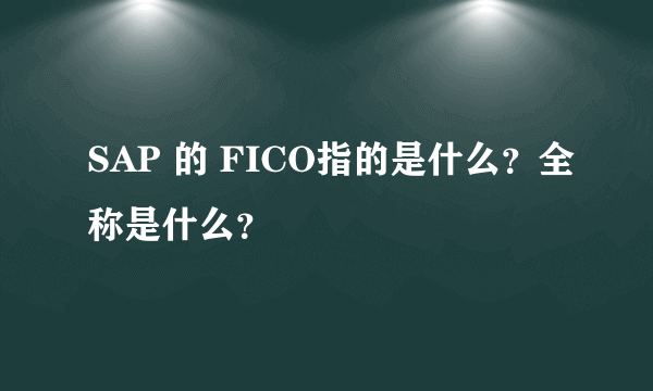 SAP 的 FICO指的是什么？全称是什么？