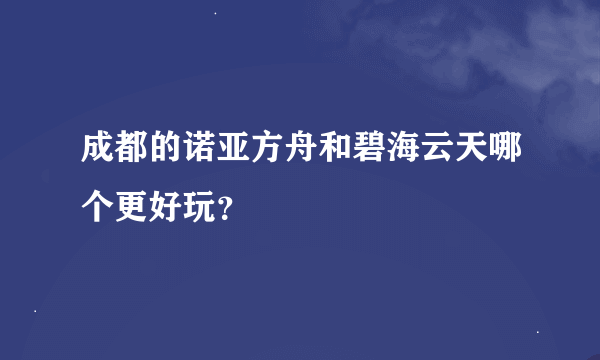 成都的诺亚方舟和碧海云天哪个更好玩？