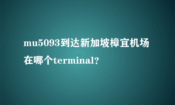 mu5093到达新加坡樟宜机场在哪个terminal？