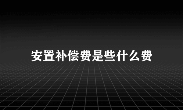 安置补偿费是些什么费