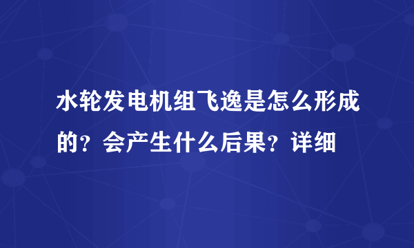 水轮发电机组飞逸是怎么形成的？会产生什么后果？详细