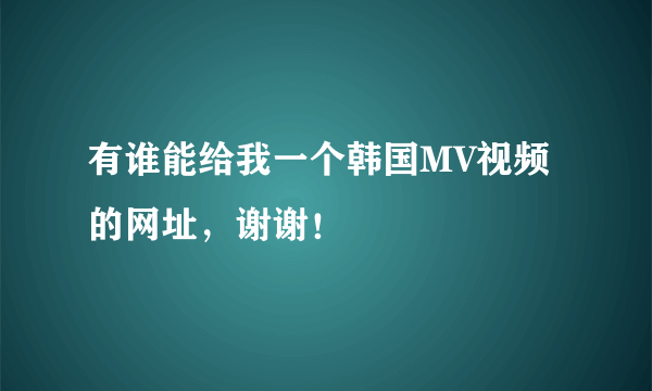 有谁能给我一个韩国MV视频的网址，谢谢！