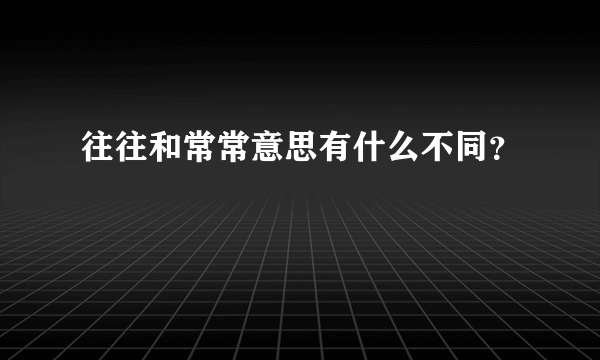 往往和常常意思有什么不同？