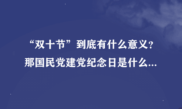 “双十节”到底有什么意义？那国民党建党纪念日是什么时候？今天做选择题做错了，老师也没怎么讲…谢谢解