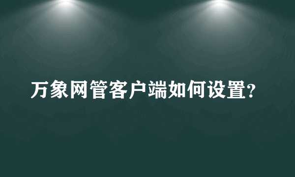 万象网管客户端如何设置？