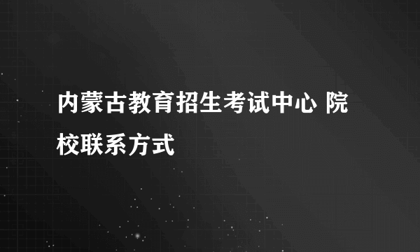 内蒙古教育招生考试中心 院校联系方式